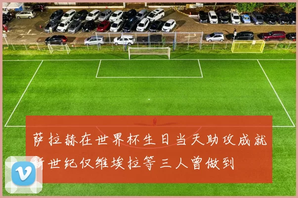 萨拉赫在世界杯生日当天助攻成就新世纪仅维埃拉等三人曾做到