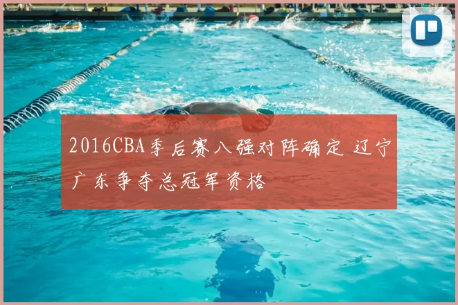 2016CBA季后赛八强对阵确定 辽宁广东争夺总冠军资格