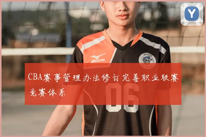 CBA赛事管理办法修订完善职业联赛竞赛体系
