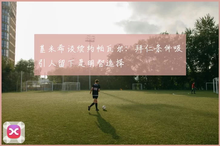 基米希谈续约帕瓦尔:拜仁条件吸引人留下是明智选择