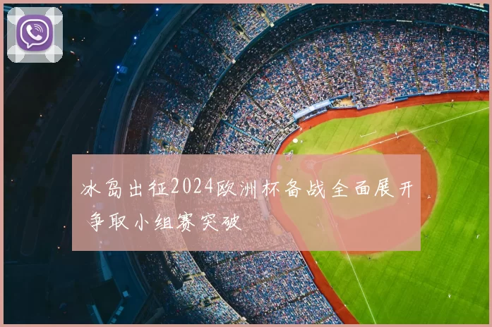 冰岛出征2024欧洲杯备战全面展开 争取小组赛突破
