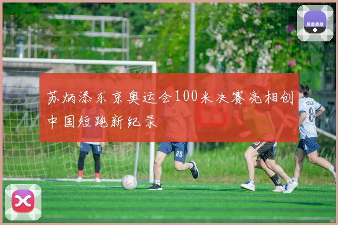 苏炳添东京奥运会100米决赛亮相创中国短跑新纪录