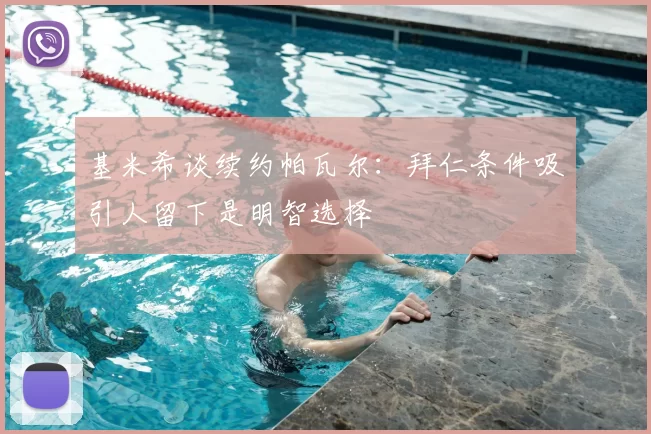 基米希谈续约帕瓦尔：拜仁条件吸引人留下是明智选择