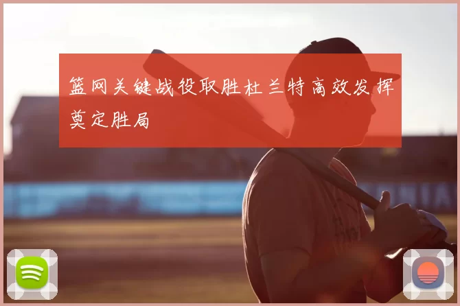 篮网关键战役取胜杜兰特高效发挥奠定胜局