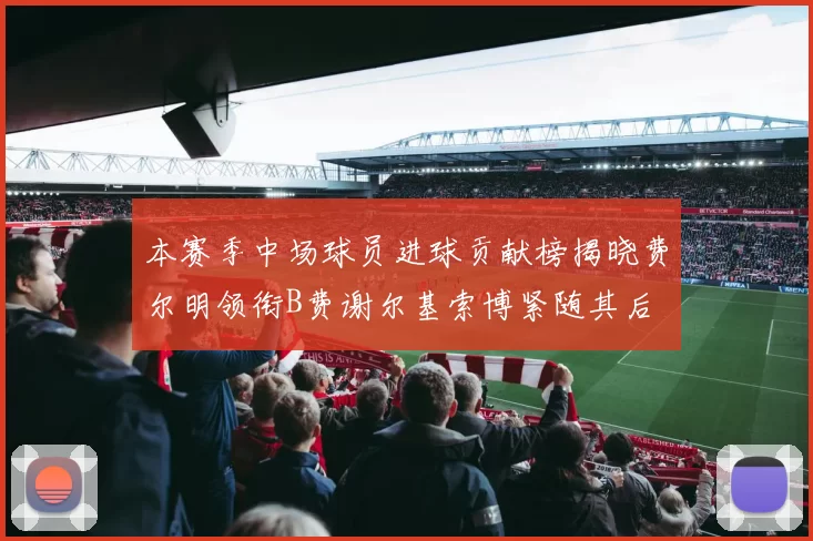 本赛季中场球员进球贡献榜揭晓费尔明领衔B费谢尔基索博紧随其后