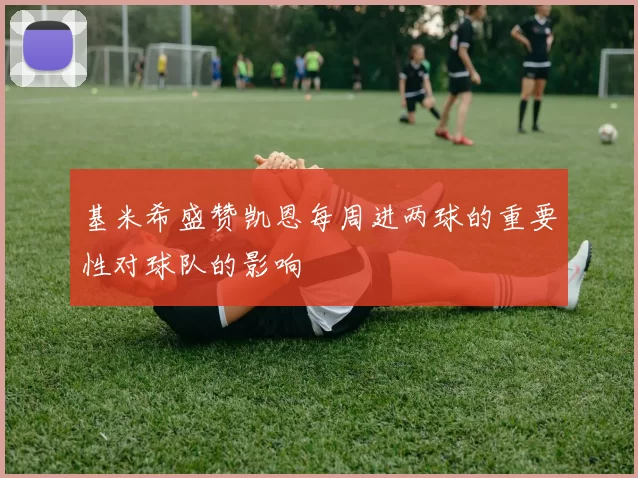基米希盛赞凯恩每周进两球的重要性对球队的影响