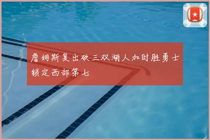 詹姆斯复出砍三双湖人加时胜勇士锁定西部第七