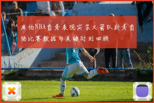 库伯NBA首秀表现实录火箭队新秀首场比赛数据与关键时刻回顾