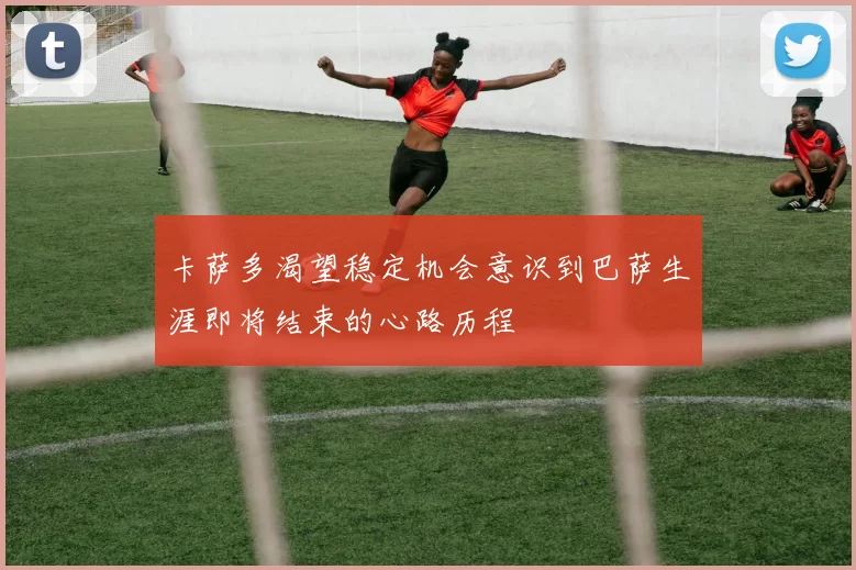 卡萨多渴望稳定机会意识到巴萨生涯即将结束的心路历程