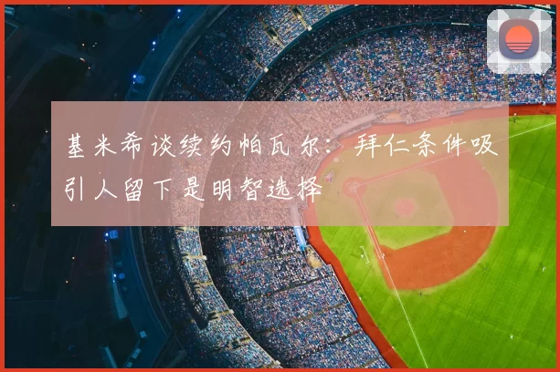 基米希谈续约帕瓦尔:拜仁条件吸引人留下是明智选择