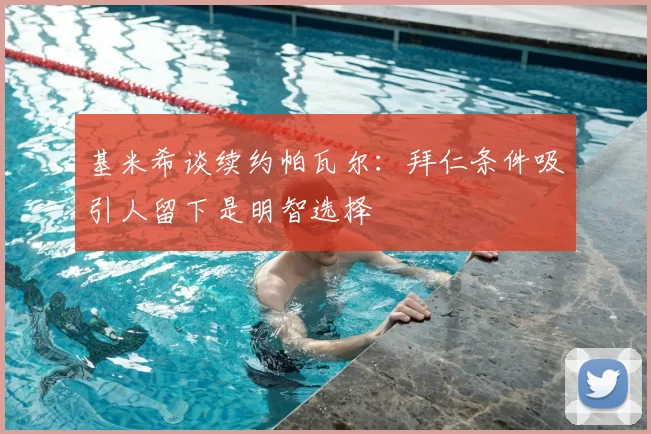 基米希谈续约帕瓦尔：拜仁条件吸引人留下是明智选择