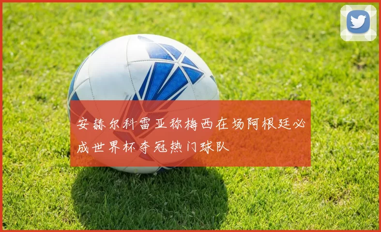 安赫尔科雷亚称梅西在场阿根廷必成世界杯夺冠热门球队