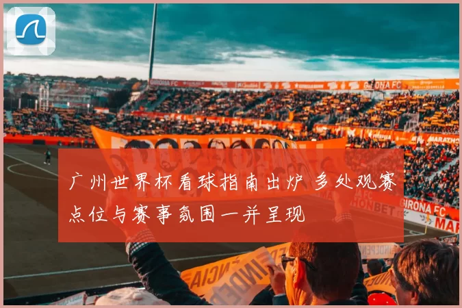 广州世界杯看球指南出炉 多处观赛点位与赛事氛围一并呈现