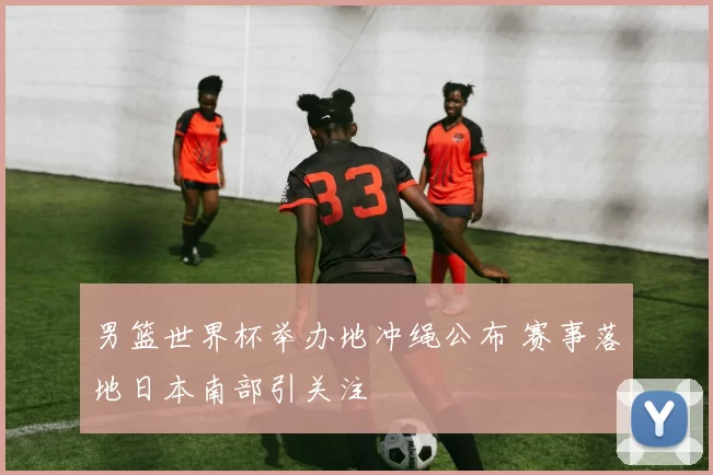 男篮世界杯举办地冲绳公布 赛事落地日本南部引关注
