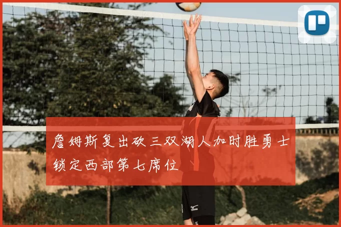 詹姆斯复出砍三双湖人加时胜勇士锁定西部第七席位