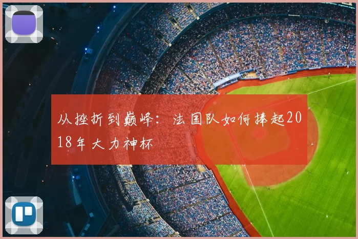 从挫折到巅峰:法国队如何捧起2018年大力神杯