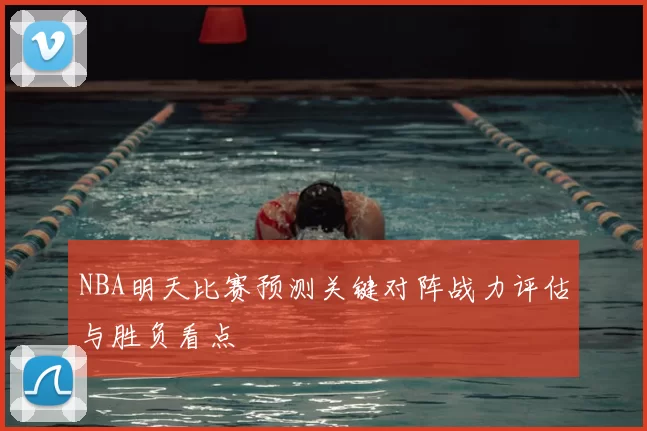 NBA明天比赛预测关键对阵战力评估与胜负看点
