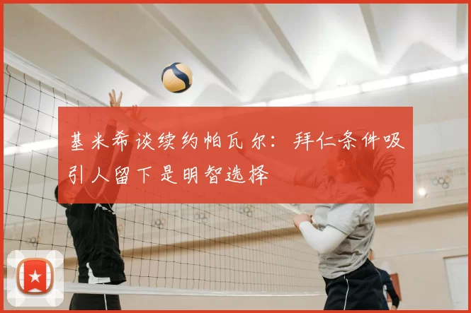 基米希谈续约帕瓦尔:拜仁条件吸引人留下是明智选择