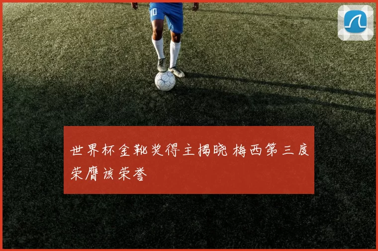 世界杯金靴奖得主揭晓 梅西第三度荣膺该荣誉