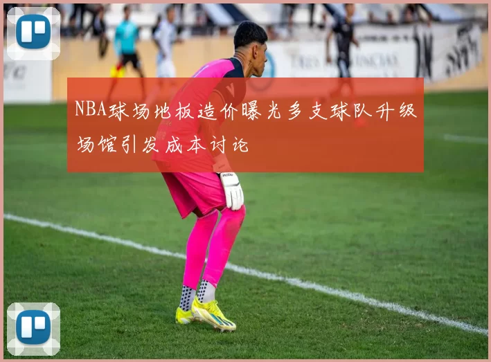 NBA球场地板造价曝光多支球队升级场馆引发成本讨论