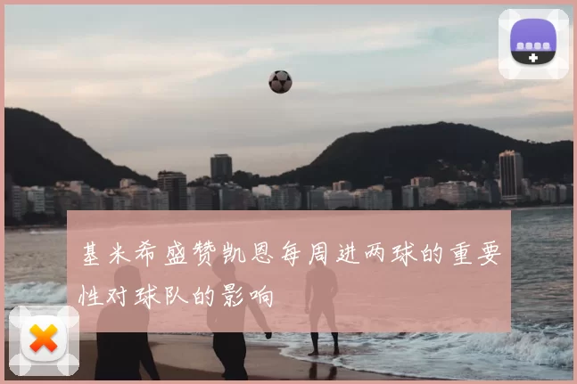 基米希盛赞凯恩每周进两球的重要性对球队的影响