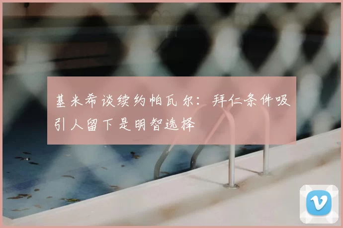 基米希谈续约帕瓦尔：拜仁条件吸引人留下是明智选择