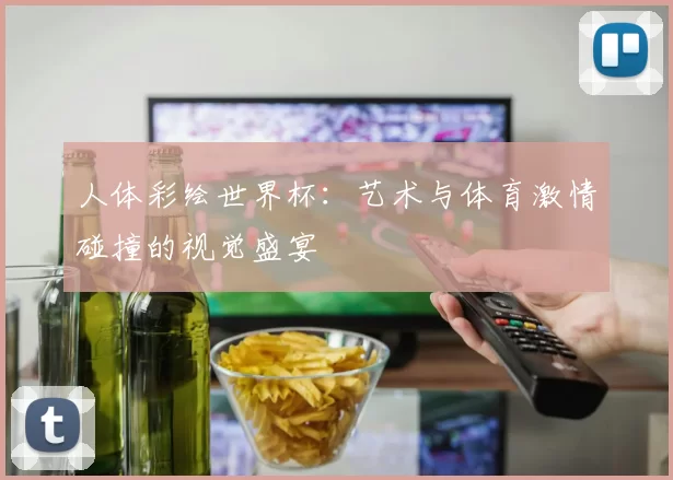 人体彩绘世界杯:艺术与体育激情碰撞的视觉盛宴
