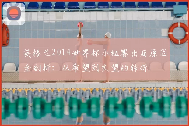 英格兰2014世界杯小组赛出局原因全剖析:从希望到失望的转折