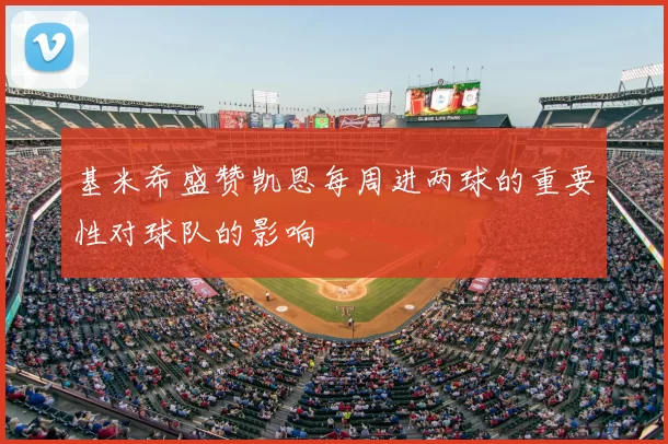 基米希盛赞凯恩每周进两球的重要性对球队的影响