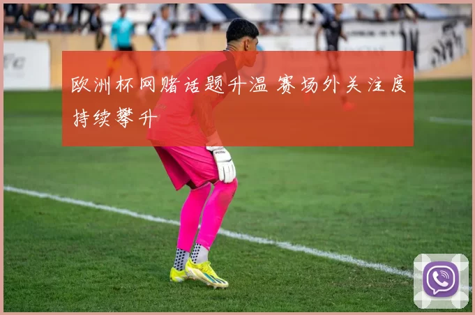 欧洲杯网赌话题升温 赛场外关注度持续攀升