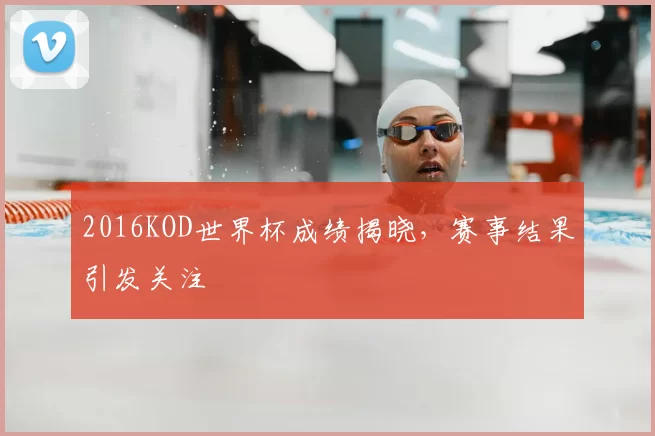 2016KOD世界杯成绩揭晓，赛事结果引发关注
