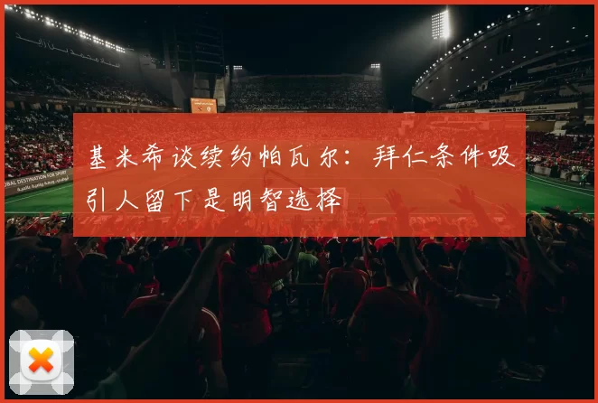 基米希谈续约帕瓦尔：拜仁条件吸引人留下是明智选择