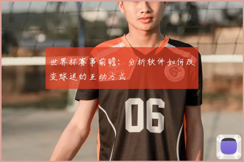 世界杯赛事前瞻:分析软件如何改变球迷的互动方式