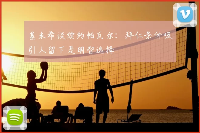 基米希谈续约帕瓦尔：拜仁条件吸引人留下是明智选择