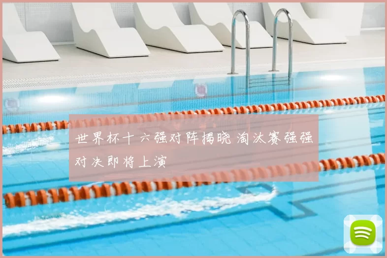 世界杯十六强对阵揭晓 淘汰赛强强对决即将上演