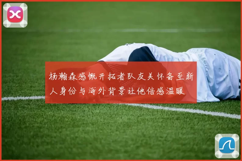 杨瀚森感慨开拓者队友关怀备至新人身份与海外背景让他倍感温暖