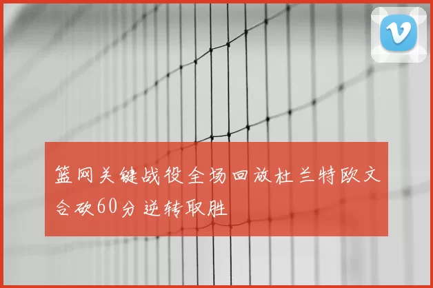 篮网关键战役全场回放杜兰特欧文合砍60分逆转取胜
