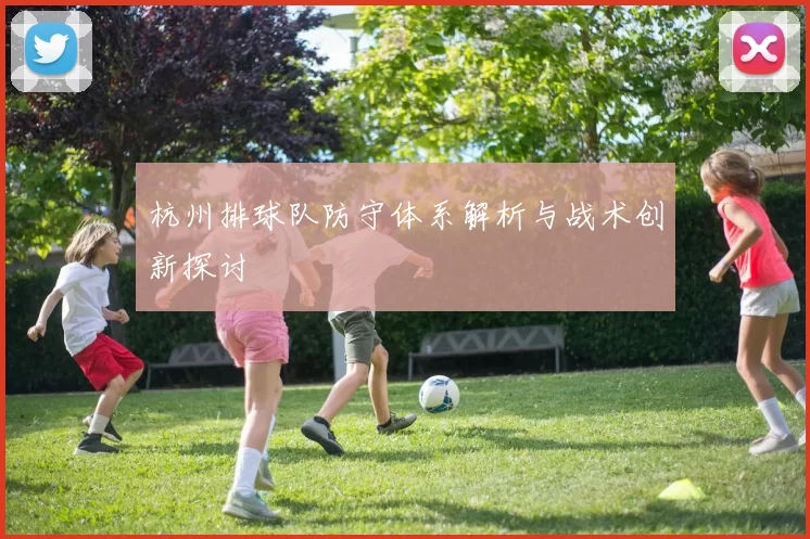 杭州排球队防守体系解析与战术创新探讨