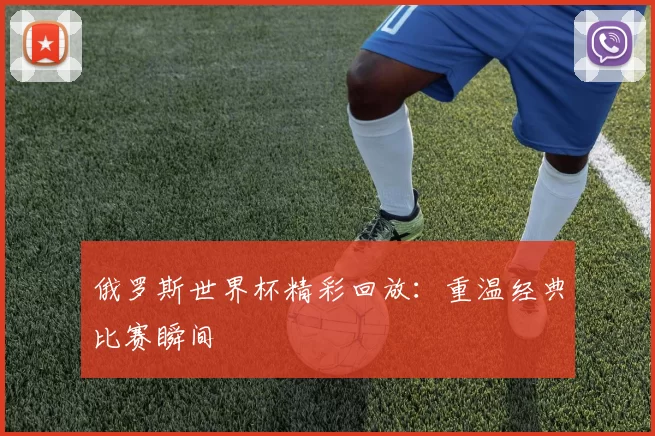 俄罗斯世界杯精彩回放:重温经典比赛瞬间