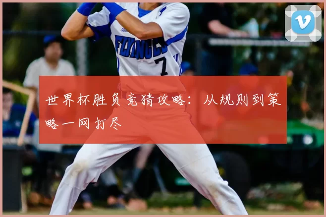 世界杯胜负竞猜攻略：从规则到策略一网打尽