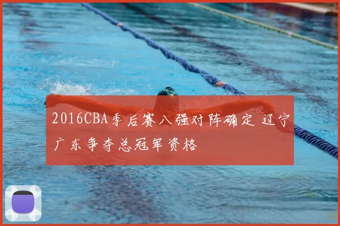 2016CBA季后赛八强对阵确定 辽宁广东争夺总冠军资格