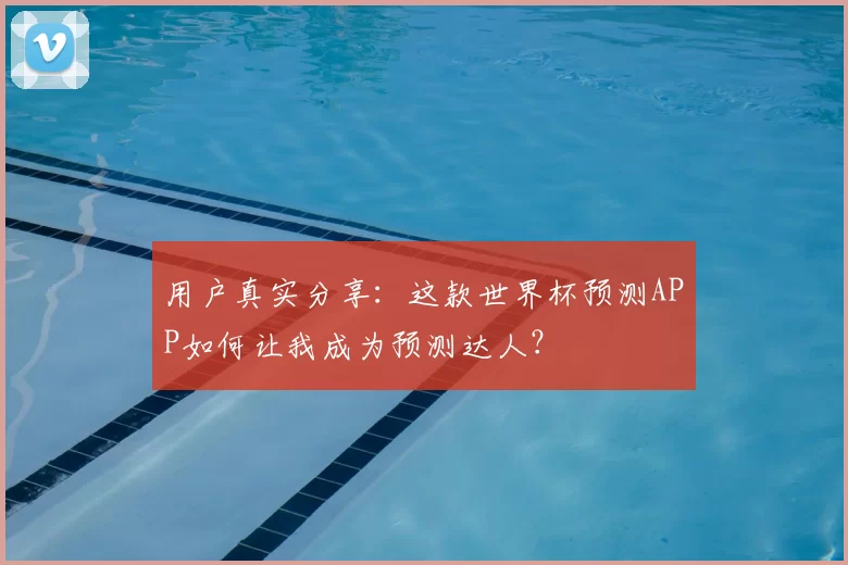 用户真实分享：这款世界杯预测APP如何让我成为预测达人？