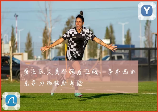 勇士队交易补强后卫线，争夺西部竞争力面临新考验