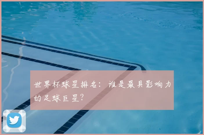 世界杯球星排名：谁是最具影响力的足球巨星？