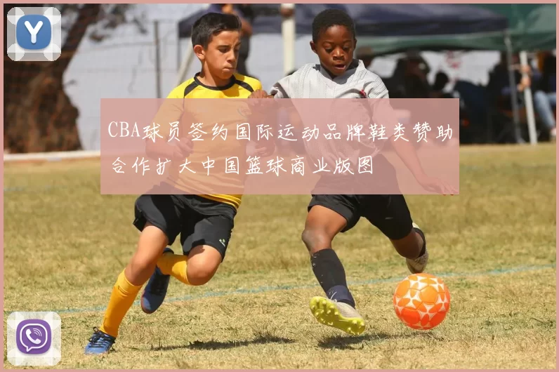 CBA球员签约国际运动品牌鞋类赞助合作扩大中国篮球商业版图