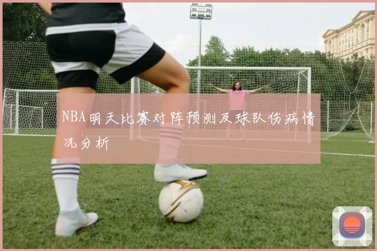 NBA明天比赛对阵预测及球队伤病情况分析