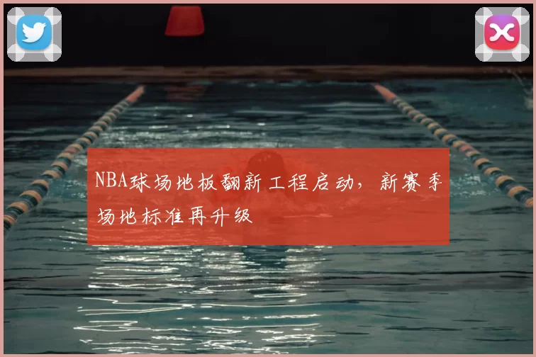 NBA球场地板翻新工程启动,新赛季场地标准再升级