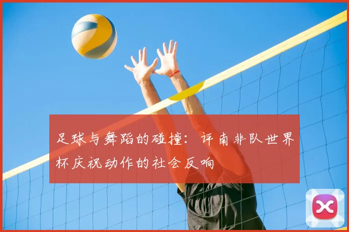 足球与舞蹈的碰撞：评南非队世界杯庆祝动作的社会反响