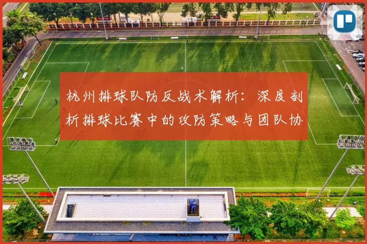 杭州排球队防反战术解析:深度剖析排球比赛中的攻防策略与团队协作