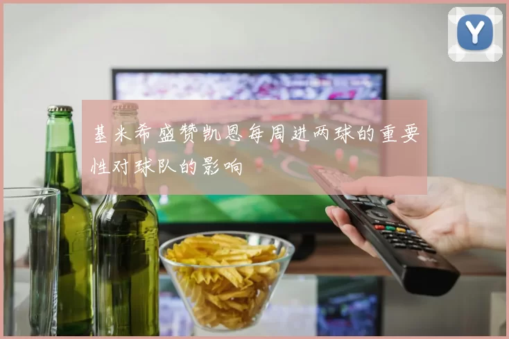 基米希盛赞凯恩每周进两球的重要性对球队的影响